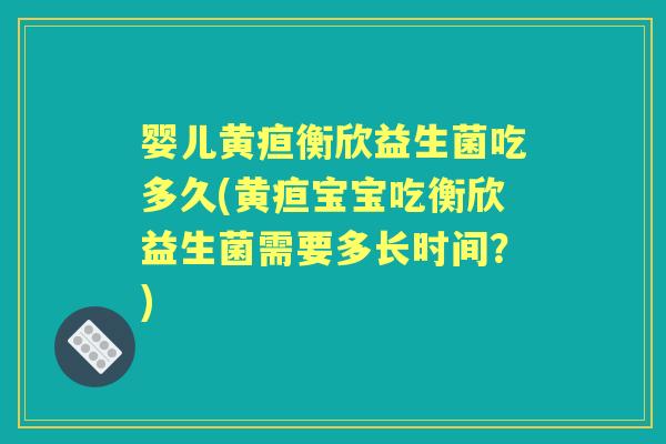 婴儿黄疸衡欣益生菌吃多久(黄疸宝宝吃衡欣益生菌需要多长时间?) 婴儿黄疸衡欣益生菌吃多久(黄疸宝宝吃衡欣益生菌需要多长时间?)