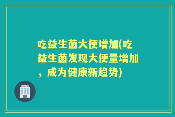 吃益生菌大便增加(吃益生菌发现大便量增加,成为健康新趋势) 吃益生菌大便增加(吃益生菌发现大便量增加,成为健康新趋势)