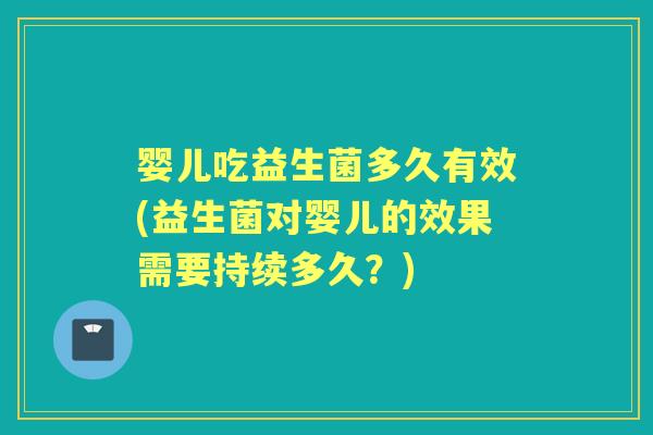 婴儿吃益生菌多久有效(益生菌对婴儿的效果需要持续多久?) 婴儿吃益生菌多久有效(益生菌对婴儿的效果需要持续多久?)