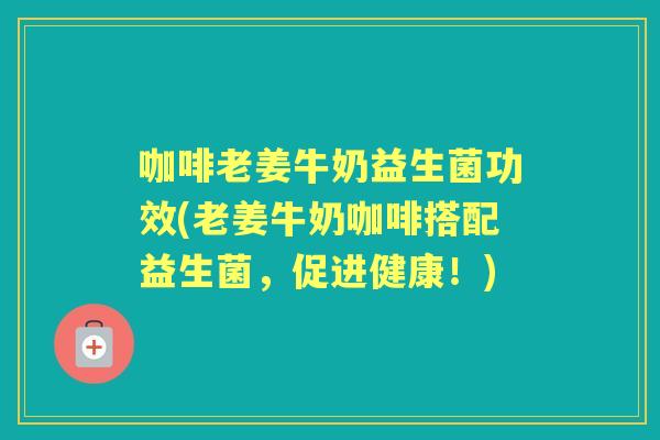 咖啡老姜牛奶益生菌功效(老姜牛奶咖啡搭配益生菌,促进健康!) 咖啡老姜牛奶益生菌功效(老姜牛奶咖啡搭配益生菌,促进健康!)
