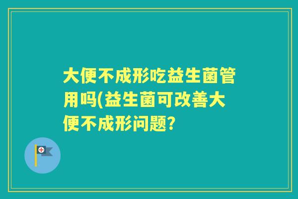 大便不成形吃益生菌管用吗(益生菌可改善大便不成形问题? 大便不成形吃益生菌管用吗(益生菌可改善大便不成形问题?