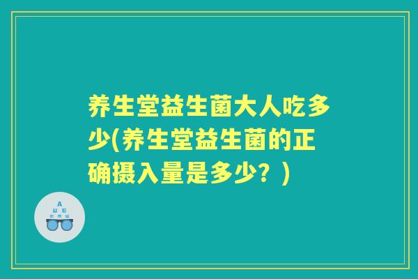 养生堂益生菌大人吃多少(养生堂益生菌的正确摄入量是多少？)