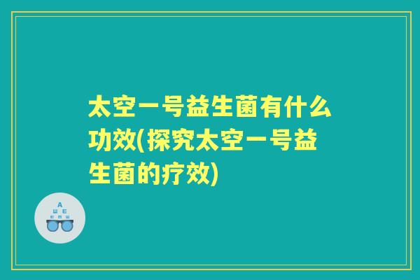 太空一号益生菌有什么功效(探究太空一号益生菌的疗效) 太空一号益生菌有什么功效(探究太空一号益生菌的疗效)