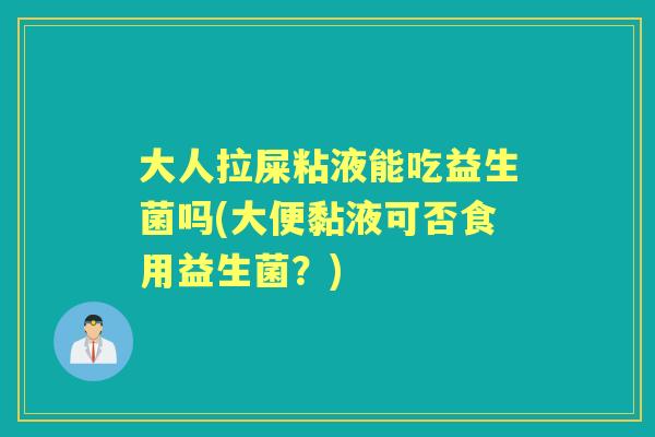 大人拉屎粘液能吃益生菌吗(大便黏液可否食用益生菌?) 大人拉屎粘液能吃益生菌吗(大便黏液可否食用益生菌?)