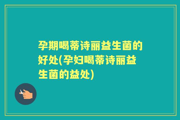 孕期喝蒂诗丽益生菌的好处(孕妇喝蒂诗丽益生菌的益处)