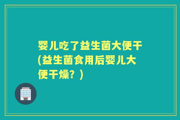 婴儿吃了益生菌大便干(益生菌食用后婴儿大便干燥?) 婴儿吃了益生菌大便干(益生菌食用后婴儿大便干燥?)