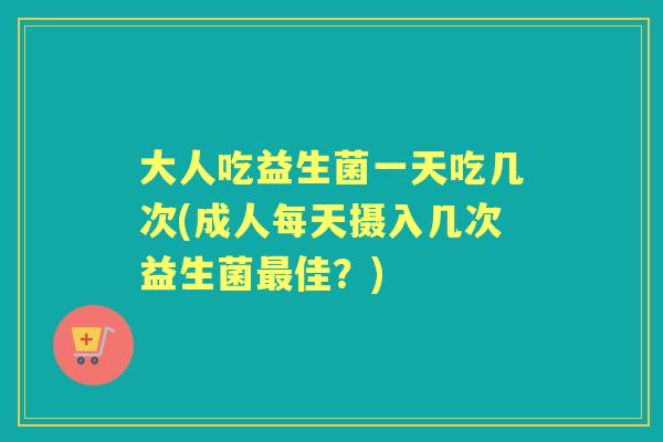 大人吃益生菌一天吃几次(成人每天摄入几次益生菌佳?) 大人吃益生菌一天吃几次(成人每天摄入几次益生菌佳?)