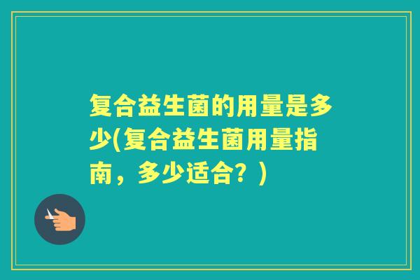 复合益生菌的用量是多少(复合益生菌用量指南,多少适合?) 复合益生菌的用量是多少(复合益生菌用量指南,多少适合?)