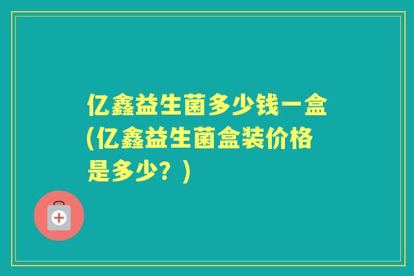 亿鑫益生菌多少钱一盒(亿鑫益生菌盒装价格是多少？)