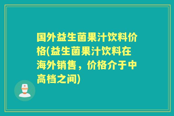 国外益生菌果汁饮料价格(益生菌果汁饮料在海外销售,价格介于中高档之间) 国外益生菌果汁饮料价格(益生菌果汁饮料在海外销售,价格介于中高档之间)