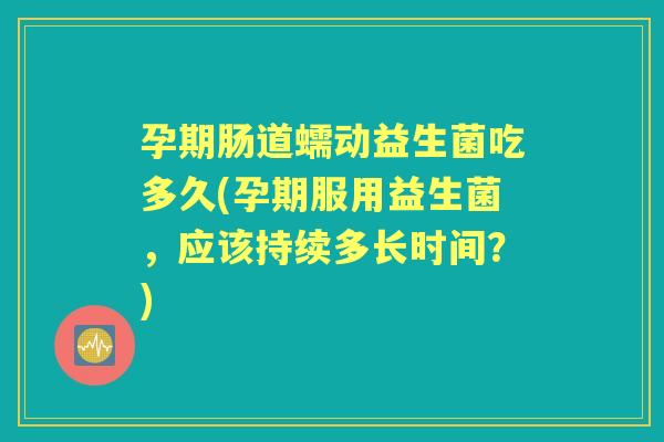 孕期肠道蠕动益生菌吃多久(孕期服用益生菌,应该持续多长时间?) 孕期肠道蠕动益生菌吃多久(孕期服用益生菌,应该持续多长时间?)