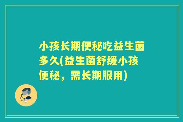 小孩长期吃益生菌多久(益生菌舒缓小孩,需长期服用) 小孩长期吃益生菌多久(益生菌舒缓小孩,需长期服用)