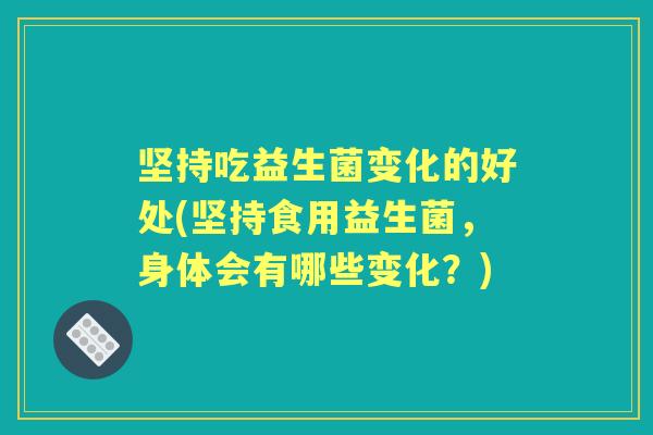 坚持吃益生菌变化的好处(坚持食用益生菌,身体会有哪些变化?) 坚持吃益生菌变化的好处(坚持食用益生菌,身体会有哪些变化?)