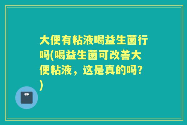 大便有粘液喝益生菌行吗(喝益生菌可改善大便粘液,这是真的吗?) 大便有粘液喝益生菌行吗(喝益生菌可改善大便粘液,这是真的吗?)
