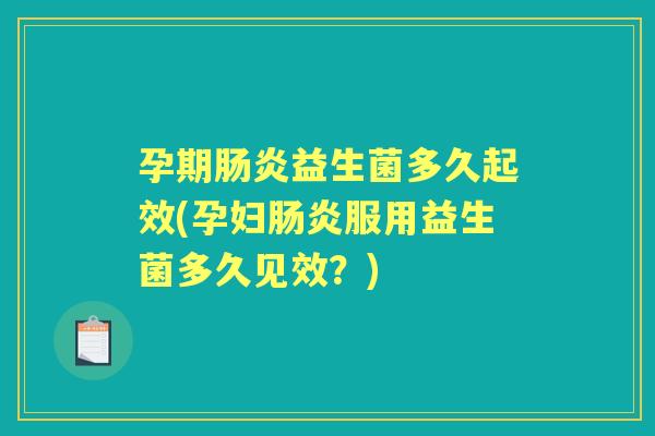 孕期益生菌多久起效(孕妇服用益生菌多久见效?) 孕期益生菌多久起效(孕妇服用益生菌多久见效?)