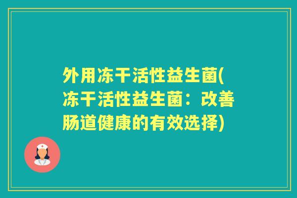 外用冻干活性益生菌(冻干活性益生菌:改善肠道健康的有效选择) 外用冻干活性益生菌(冻干活性益生菌:改善肠道健康的有效选择)