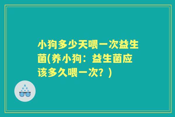 小狗多少天喂一次益生菌(养小狗：益生菌应该多久喂一次？)