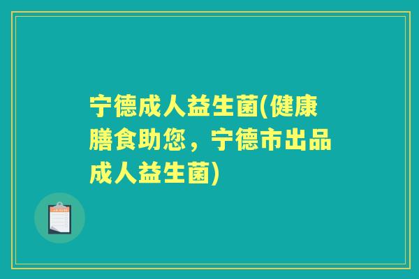 宁德成人益生菌(健康膳食助您,宁德市出品成人益生菌) 宁德成人益生菌(健康膳食助您,宁德市出品成人益生菌)