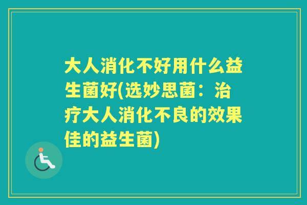 大人消化不好用什么益生菌好(选妙思菌:大人的效果佳的益生菌) 大人消化不好用什么益生菌好(选妙思菌:大人的效果佳的益生菌)