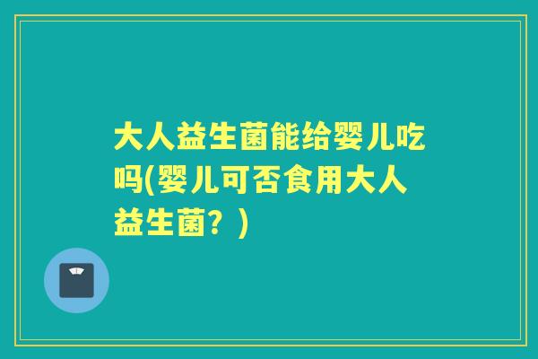 大人益生菌能给婴儿吃吗(婴儿可否食用大人益生菌?) 大人益生菌能给婴儿吃吗(婴儿可否食用大人益生菌?)