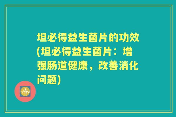 坦必得益生菌片的功效(坦必得益生菌片：增强肠道健康，改善消化问题)