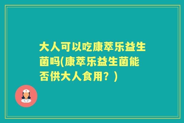 大人可以吃康萃乐益生菌吗(康萃乐益生菌能否供大人食用?) 大人可以吃康萃乐益生菌吗(康萃乐益生菌能否供大人食用?)