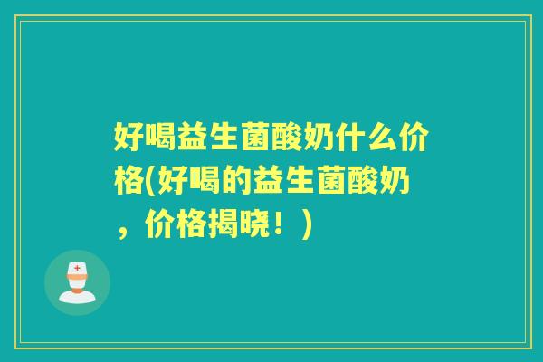 好喝益生菌酸奶什么价格(好喝的益生菌酸奶,价格揭晓!) 好喝益生菌酸奶什么价格(好喝的益生菌酸奶,价格揭晓!)