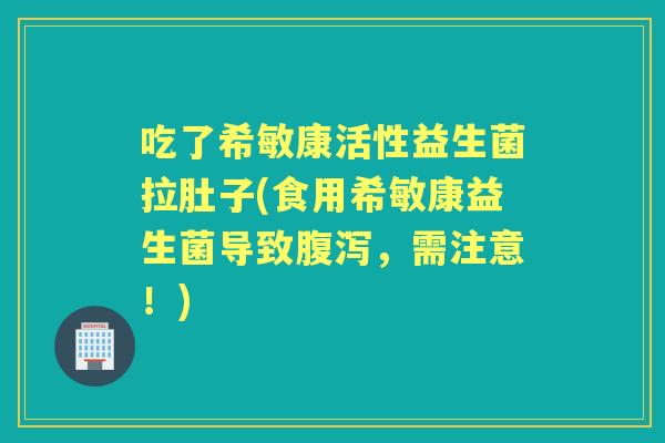 吃了希敏康活性益生菌拉肚子(食用希敏康益生菌导致，需注意！)