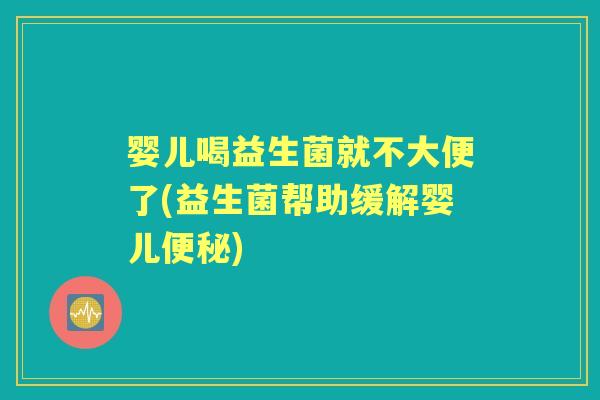 婴儿喝益生菌就不大便了(益生菌帮助缓解婴儿) 婴儿喝益生菌就不大便了(益生菌帮助缓解婴儿)