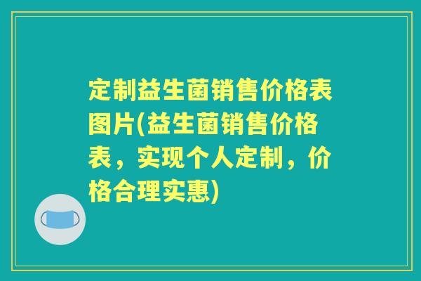 定制益生菌销售价格表图片(益生菌销售价格表,实现个人定制,价格合理实惠) 定制益生菌销售价格表图片(益生菌销售价格表,实现个人定制,价格合理实惠)