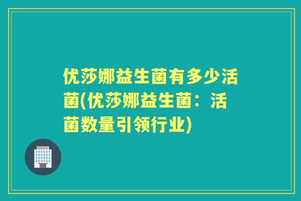 优莎娜益生菌有多少活菌(优莎娜益生菌：活菌数量引领行业)