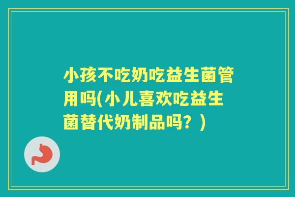 小孩不吃奶吃益生菌管用吗(小儿喜欢吃益生菌替代奶制品吗?) 小孩不吃奶吃益生菌管用吗(小儿喜欢吃益生菌替代奶制品吗?)