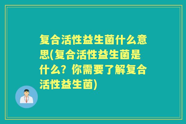 复合活性益生菌什么意思(复合活性益生菌是什么?你需要了解复合活性益生菌) 复合活性益生菌什么意思(复合活性益生菌是什么?你需要了解复合活性益生菌)