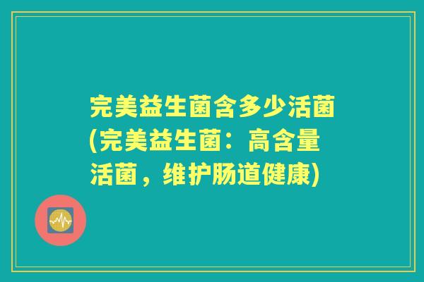完美益生菌含多少活菌(完美益生菌：高含量活菌，维护肠道健康)