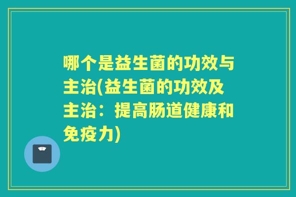哪个是益生菌的功效与主(益生菌的功效及主:提高肠道健康和力) 哪个是益生菌的功效与主(益生菌的功效及主:提高肠道健康和力)