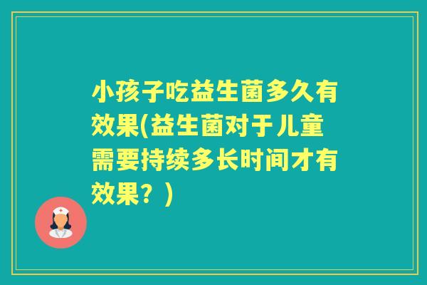 小孩子吃益生菌多久有效果(益生菌对于儿童需要持续多长时间才有效果?) 小孩子吃益生菌多久有效果(益生菌对于儿童需要持续多长时间才有效果?)