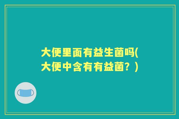 大便里面有益生菌吗(大便中含有有益菌？)