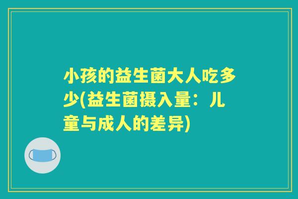 小孩的益生菌大人吃多少(益生菌摄入量：儿童与成人的差异)