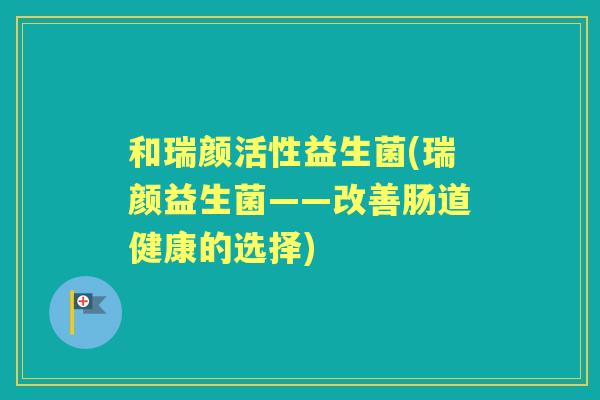和瑞颜活性益生菌(瑞颜益生菌——改善肠道健康的选择)