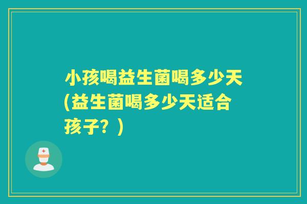 小孩喝益生菌喝多少天(益生菌喝多少天适合孩子?) 小孩喝益生菌喝多少天(益生菌喝多少天适合孩子?)