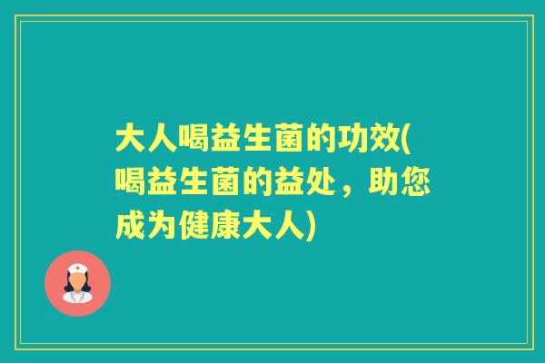 大人喝益生菌的功效(喝益生菌的益处，助您成为健康大人)