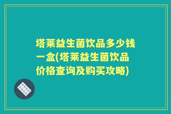 塔莱益生菌饮品多少钱一盒(塔莱益生菌饮品价格查询及购买攻略)