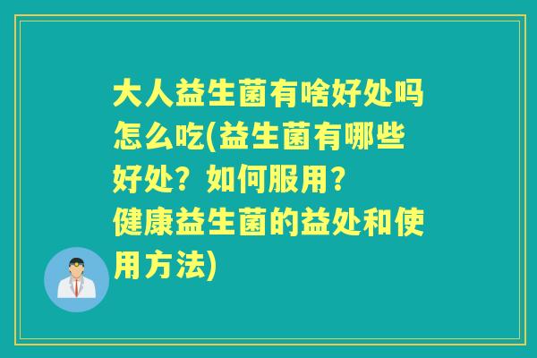 大人益生菌有啥好处吗怎么吃(益生菌有哪些好处?如何服用? 健康益生菌的益处和使用方法) 大人益生菌有啥好处吗怎么吃(益生菌有哪些好处?如何服用? 健康益生菌的益处和使用方法)
