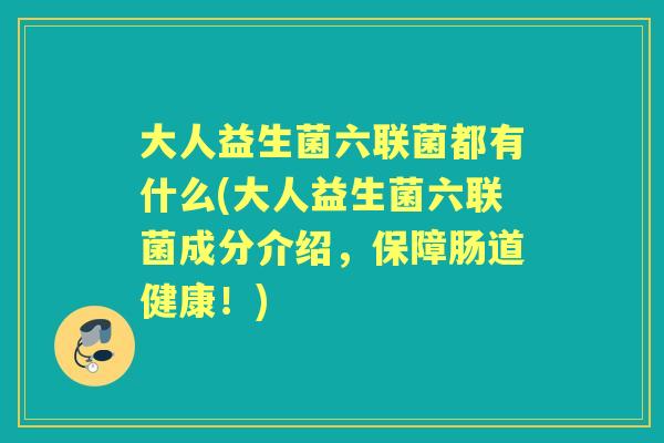 大人益生菌六联菌都有什么(大人益生菌六联菌成分介绍,保障肠道健康!) 大人益生菌六联菌都有什么(大人益生菌六联菌成分介绍,保障肠道健康!)