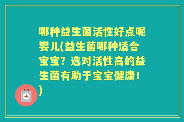 哪种益生菌活性好点呢婴儿(益生菌哪种适合宝宝?选对活性高的益生菌有助于宝宝健康!) 哪种益生菌活性好点呢婴儿(益生菌哪种适合宝宝?选对活性高的益生菌有助于宝宝健康!)