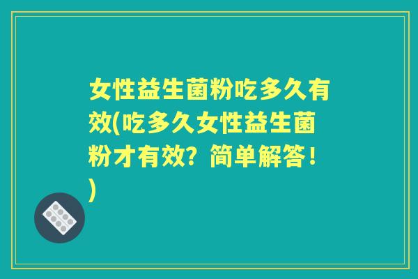女性益生菌粉吃多久有效(吃多久女性益生菌粉才有效？简单解答！)