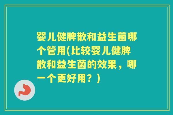 婴儿健脾散和益生菌哪个管用(比较婴儿健脾散和益生菌的效果,哪一个更好用?) 婴儿健脾散和益生菌哪个管用(比较婴儿健脾散和益生菌的效果,哪一个更好用?)