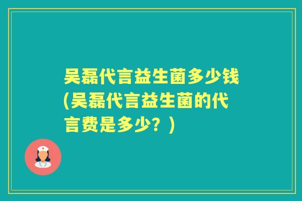 吴磊代言益生菌多少钱(吴磊代言益生菌的代言费是多少?) 吴磊代言益生菌多少钱(吴磊代言益生菌的代言费是多少?)