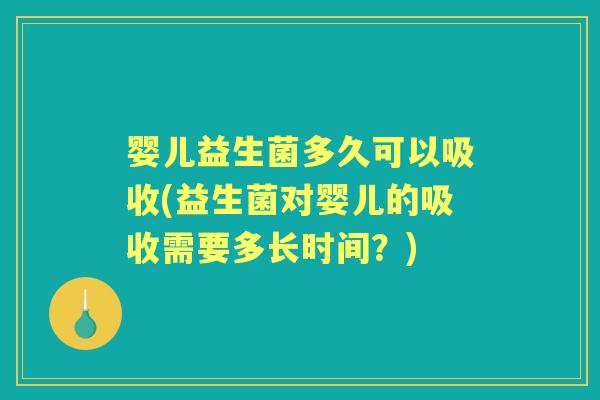 婴儿益生菌多久可以吸收(益生菌对婴儿的吸收需要多长时间？)