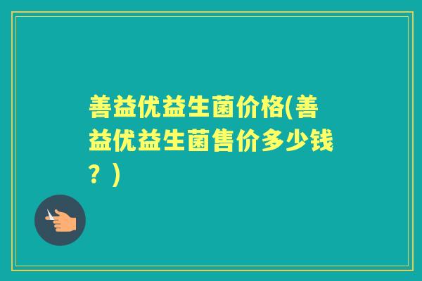 善益优益生菌价格(善益优益生菌售价多少钱?) 善益优益生菌价格(善益优益生菌售价多少钱?)